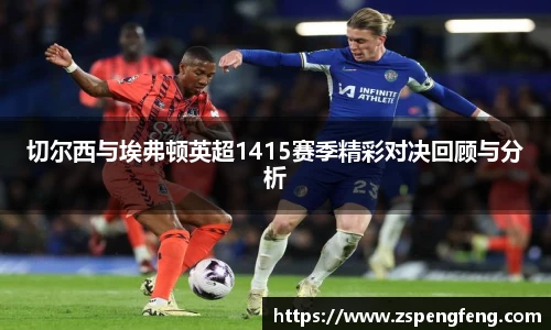 365上市切尔西与埃弗顿英超1415赛季精彩对决回顾与分析