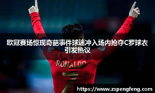 365上市欧冠赛场惊现奇葩事件球迷冲入场内抢夺C罗球衣引发热议