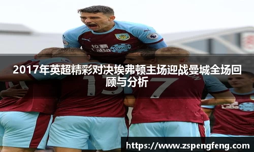 365上市2017年英超精彩对决埃弗顿主场迎战曼城全场回顾与分析